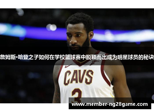 詹姆斯·哈登之子如何在学校篮球赛中脱颖而出成为明星球员的秘诀 詹姆斯·哈登之子如何在学校篮球赛中脱颖而出成为明星球员的秘诀