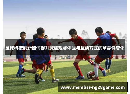足球科技创新如何提升球迷观赛体验与互动方式的革命性变化 足球科技创新如何提升球迷观赛体验与互动方式的革命性变化