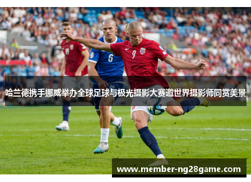 哈兰德携手挪威举办全球足球与极光摄影大赛邀世界摄影师同赏美景 哈兰德携手挪威举办全球足球与极光摄影大赛邀世界摄影师同赏美景