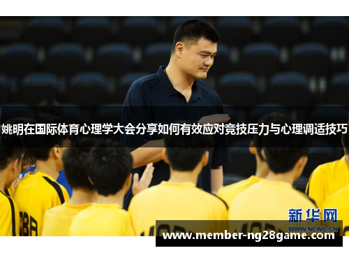 姚明在国际体育心理学大会分享如何有效应对竞技压力与心理调适技巧 姚明在国际体育心理学大会分享如何有效应对竞技压力与心理调适技巧