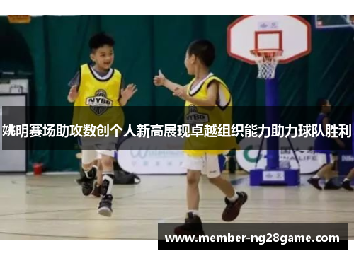 姚明赛场助攻数创个人新高展现卓越组织能力助力球队胜利