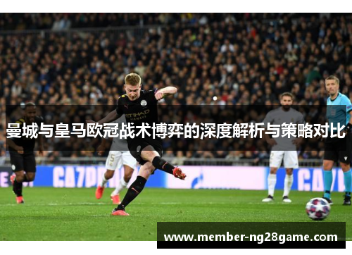 曼城与皇马欧冠战术博弈的深度解析与策略对比