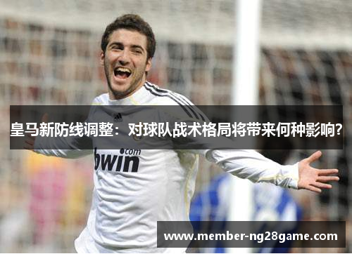 皇马新防线调整:对球队战术格局将带来何种影响? 皇马新防线调整:对球队战术格局将带来何种影响?