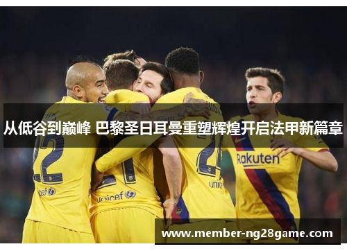 从低谷到巅峰 巴黎圣日耳曼重塑辉煌开启法甲新篇章