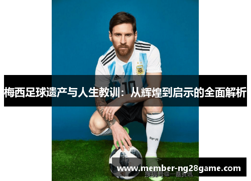 梅西足球遗产与人生教训：从辉煌到启示的全面解析