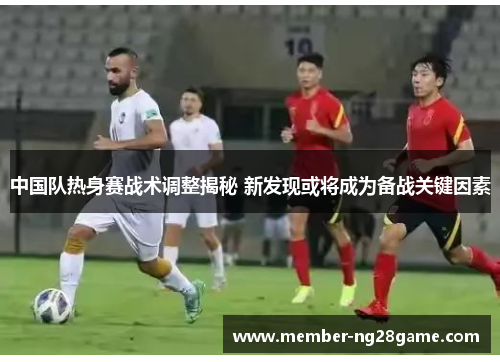 中国队热身赛战术调整揭秘 新发现或将成为备战关键因素 中国队热身赛战术调整揭秘 新发现或将成为备战关键因素