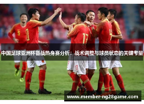 中国足球亚洲杯备战热身赛分析：战术调整与球员状态的关键考量