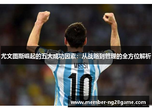 尤文图斯崛起的五大成功因素:从战略到管理的全方位解析 尤文图斯崛起的五大成功因素:从战略到管理的全方位解析