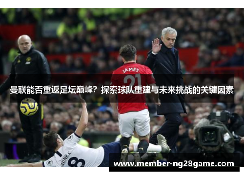 曼联能否重返足坛巅峰？探索球队重建与未来挑战的关键因素