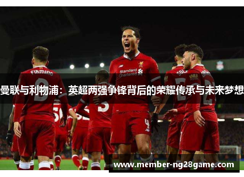曼联与利物浦：英超两强争锋背后的荣耀传承与未来梦想
