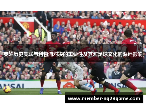 英超历史曼联与利物浦对决的重要性及其对足球文化的深远影响