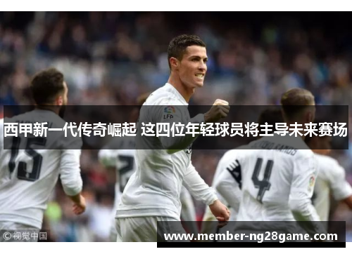 西甲新一代传奇崛起 这四位年轻球员将主导未来赛场 西甲新一代传奇崛起 这四位年轻球员将主导未来赛场