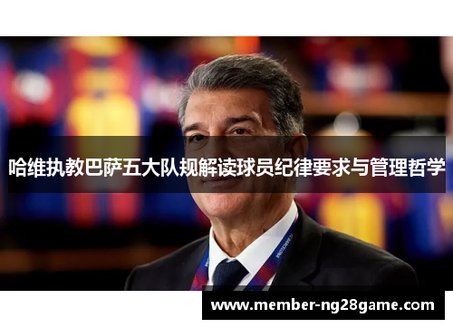 哈维执教巴萨五大队规解读球员纪律要求与管理哲学