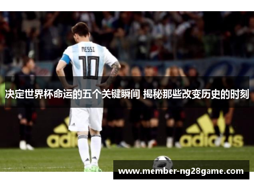 决定世界杯命运的五个关键瞬间 揭秘那些改变历史的时刻