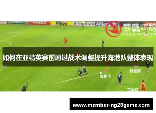 如何在亚精英赛前通过战术调整提升海港队整体表现