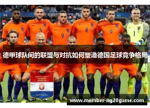 德甲球队间的联盟与对抗如何塑造德国足球竞争格局