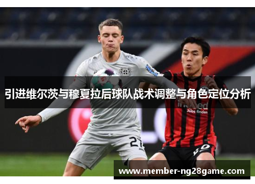 引进维尔茨与穆夏拉后球队战术调整与角色定位分析
