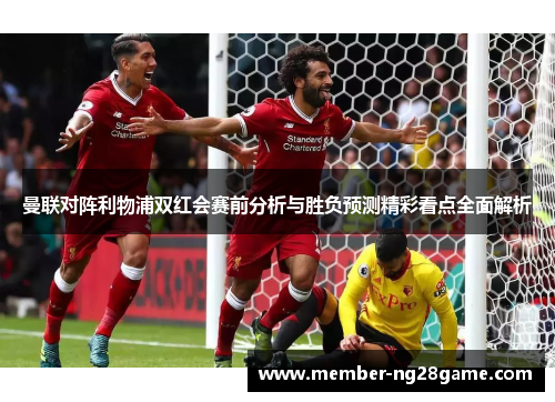 曼联对阵利物浦双红会赛前分析与胜负预测精彩看点全面解析