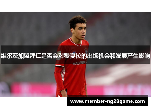 维尔茨加盟拜仁是否会对穆夏拉的出场机会和发展产生影响