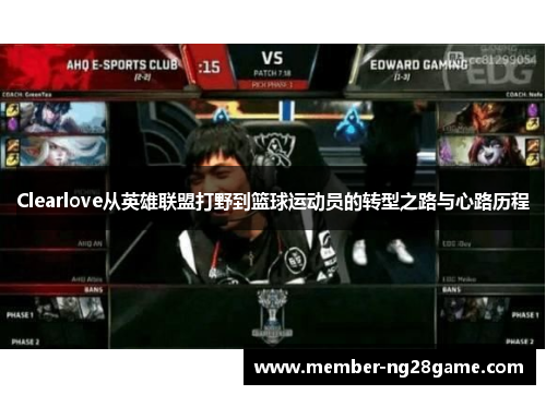 Clearlove从英雄联盟打野到篮球运动员的转型之路与心路历程