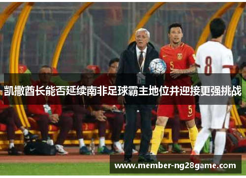 凯撒酋长能否延续南非足球霸主地位并迎接更强挑战