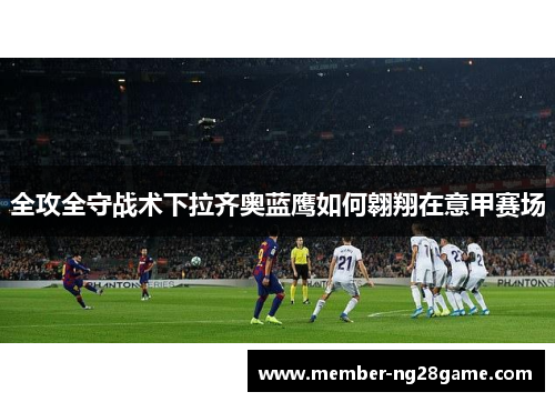 全攻全守战术下拉齐奥蓝鹰如何翱翔在意甲赛场