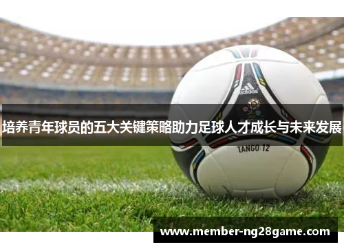 培养青年球员的五大关键策略助力足球人才成长与未来发展