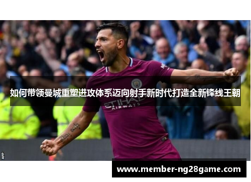 如何带领曼城重塑进攻体系迈向射手新时代打造全新锋线王朝