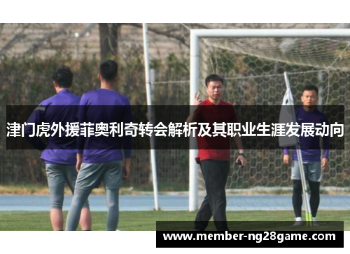 津门虎外援菲奥利奇转会解析及其职业生涯发展动向 津门虎外援菲奥利奇转会解析及其职业生涯发展动向