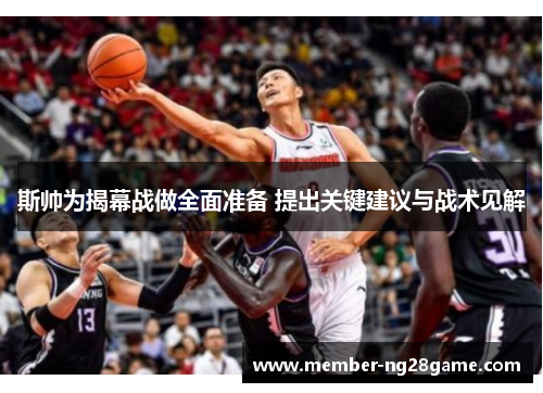 斯帅为揭幕战做全面准备 提出关键建议与战术见解