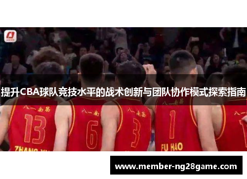 提升CBA球队竞技水平的战术创新与团队协作模式探索指南 提升CBA球队竞技水平的战术创新与团队协作模式探索指南
