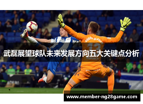 武磊展望球队未来发展方向五大关键点分析