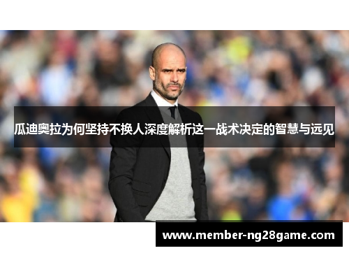 瓜迪奥拉为何坚持不换人深度解析这一战术决定的智慧与远见