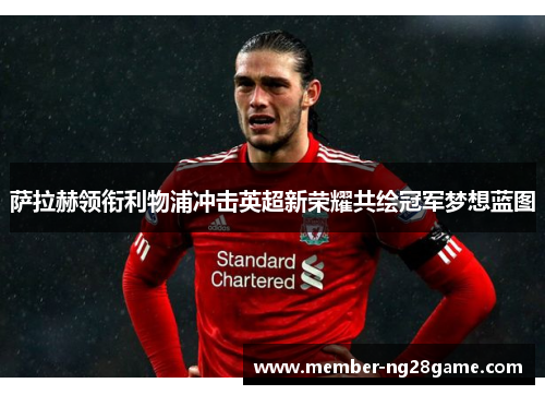 萨拉赫领衔利物浦冲击英超新荣耀共绘冠军梦想蓝图