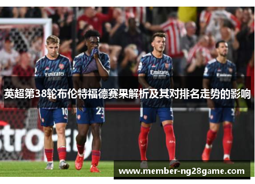 英超第38轮布伦特福德赛果解析及其对排名走势的影响