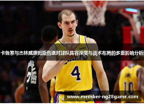 卡鲁索与杰林威廉姆斯伤退对球队阵容深度与战术布局的多重影响分析