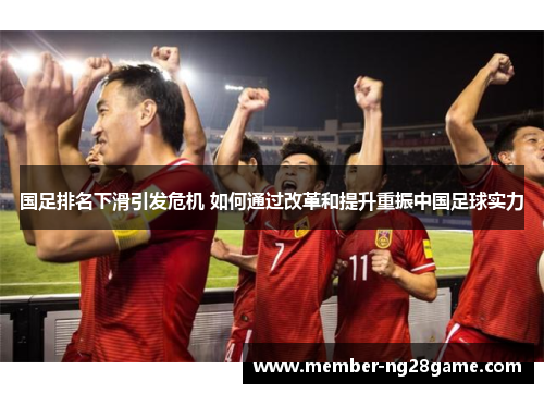国足排名下滑引发危机 如何通过改革和提升重振中国足球实力 国足排名下滑引发危机 如何通过改革和提升重振中国足球实力