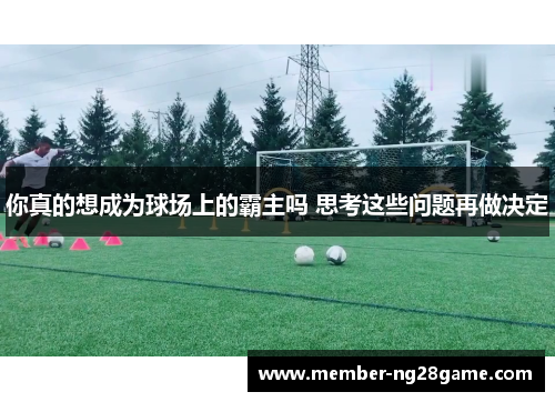 你真的想成为球场上的霸主吗 思考这些问题再做决定 你真的想成为球场上的霸主吗 思考这些问题再做决定