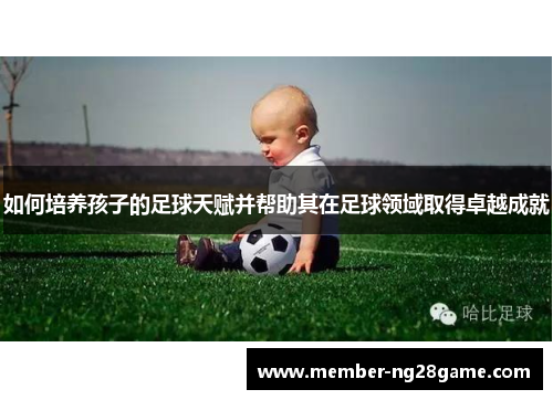 如何培养孩子的足球天赋并帮助其在足球领域取得卓越成就