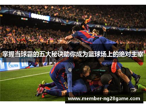 掌握当球霸的五大秘诀助你成为篮球场上的绝对主宰