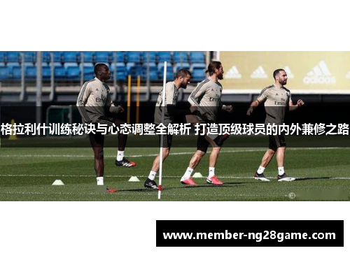 格拉利什训练秘诀与心态调整全解析 打造顶级球员的内外兼修之路 格拉利什训练秘诀与心态调整全解析 打造顶级球员的内外兼修之路