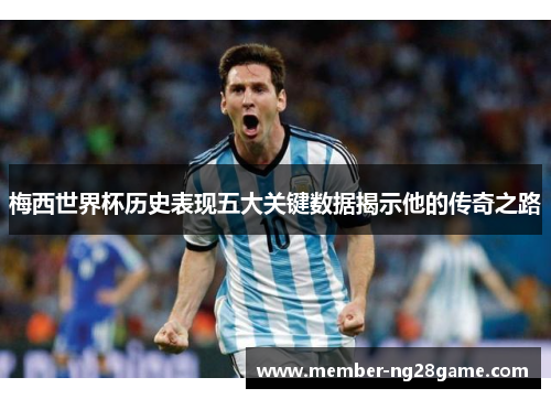 梅西世界杯历史表现五大关键数据揭示他的传奇之路