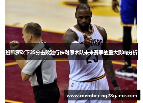 班凯罗砍下35分击败独行侠对魔术队未来赛季的重大影响分析
