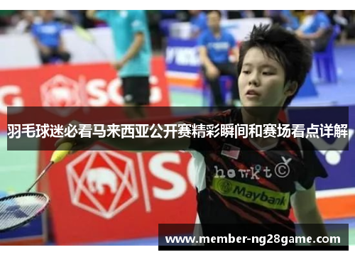 羽毛球迷必看马来西亚公开赛精彩瞬间和赛场看点详解