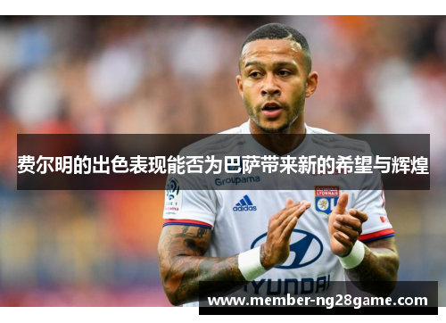 费尔明的出色表现能否为巴萨带来新的希望与辉煌