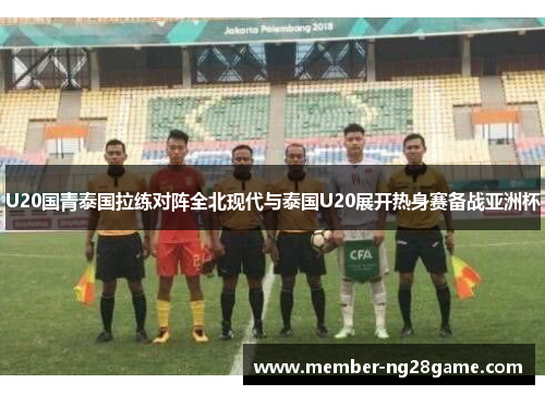 U20国青泰国拉练对阵全北现代与泰国U20展开热身赛备战亚洲杯