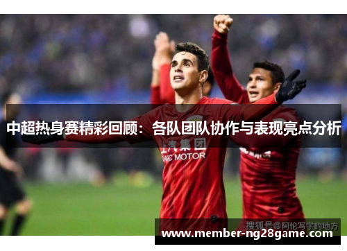 中超热身赛精彩回顾：各队团队协作与表现亮点分析