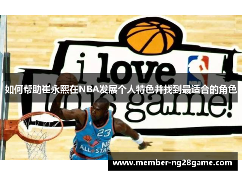 如何帮助崔永熙在NBA发展个人特色并找到最适合的角色 如何帮助崔永熙在NBA发展个人特色并找到最适合的角色