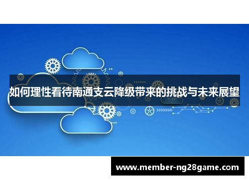 如何理性看待南通支云降级带来的挑战与未来展望 如何理性看待南通支云降级带来的挑战与未来展望