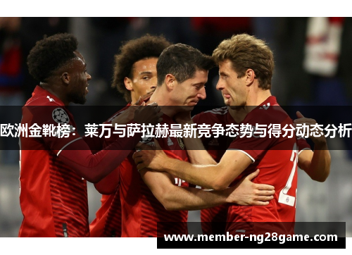 欧洲金靴榜:莱万与萨拉赫最新竞争态势与得分动态分析 欧洲金靴榜:莱万与萨拉赫最新竞争态势与得分动态分析
